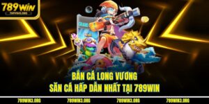 Bắn Cá Long Vương - Săn Cá Hấp Dẫn Nhất Tại 789Win