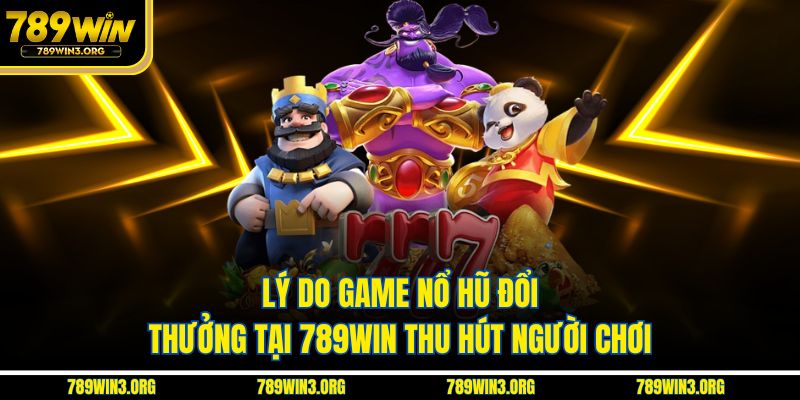 Lý do game nổ hũ đổi thưởng tại 789Win thu hút người chơi